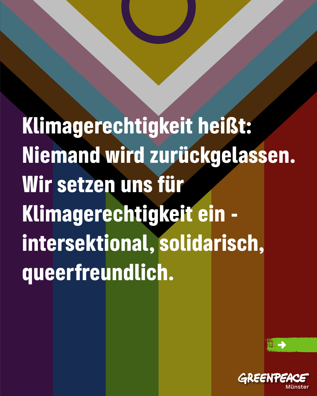 Sharepic mit LGBTQIA+ Flagge und folgendem Text:

"Klimagerechtigkeit heißt:
Niemand wird zurückgelassen.
Wir setzen uns für Klimagerechtigkeit ein - intersektional, solidarisch, queerfreundlich."

Unten rechts das Greenpeace Münster Logo.